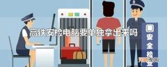 高铁安检电脑要单独拿出来吗