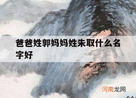 爸爸姓郭妈妈姓朱取什么名字好_妈妈姓郭取小名