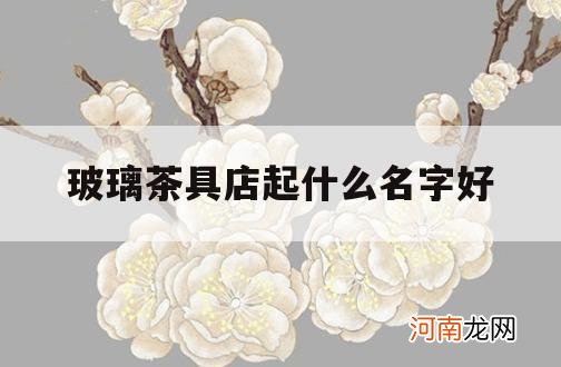 玻璃茶具店起什么名字好_玻璃茶具店起名大全