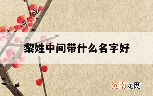 黎姓中间带什么名字好_好听顺口的黎姓名字