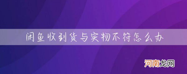 闲鱼收到货与实物不符怎么办 闲鱼收到的货物和实物不符怎么解决