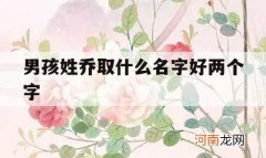 男孩姓乔取什么名字好两个字_乔起名字男生