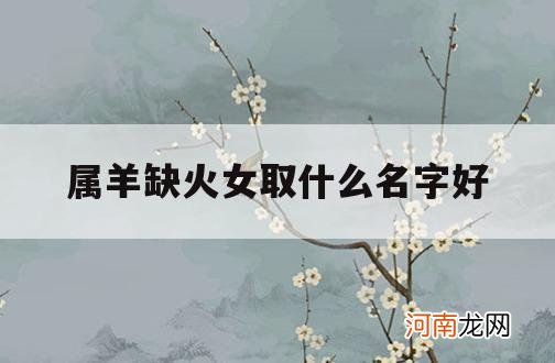 属羊缺火女取什么名字好_属羊五行缺火女孩取名精选