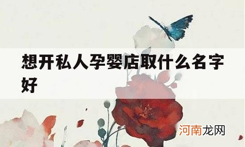 想开私人孕婴店取什么名字好_关于孕婴店名字有哪些