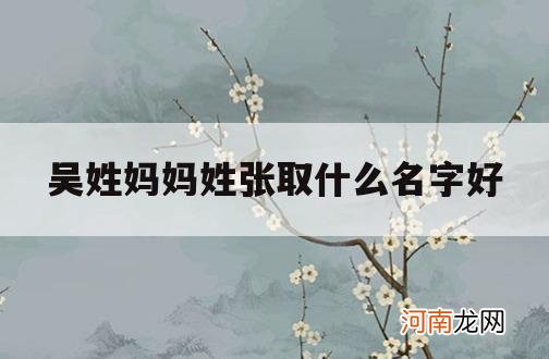 吴姓妈妈姓张取什么名字好_爸爸姓吴妈妈姓张取名