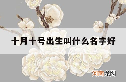 十月十号出生叫什么名字好_孩子十月出生叫什么名