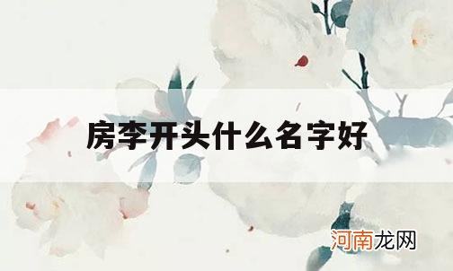 房李开头什么名字好_李字开头取什么名字比较好