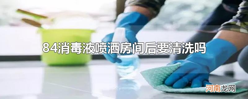 84消毒液喷洒房间后要清洗吗