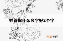 姓管取什么名字好2个字_管姓两个字名字好听