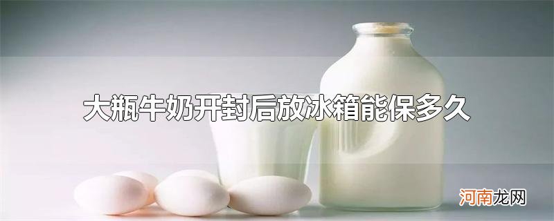 大瓶牛奶开封后放冰箱能保多久