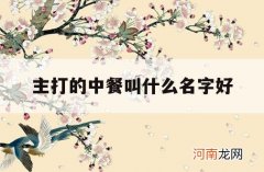 主打的中餐叫什么名字好_中餐厅叫什么名字好