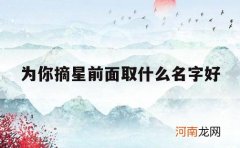 为你摘星前面取什么名字好_摘星这个名字怎么样