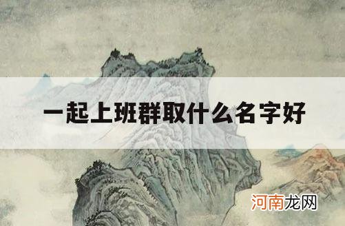 一起上班群取什么名字好_工作群名取什么好