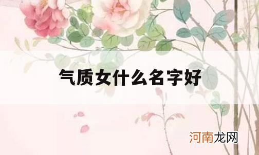 气质女什么名字好_有气质女孩名字