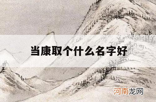 当康取个什么名字好_康取什么名字好听