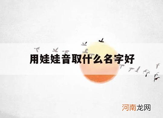 用娃娃音取什么名字好_给娃娃取什么名字最好听