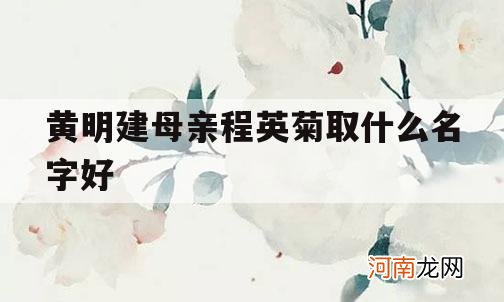 包含黄明建母亲程英菊取什么名字好的词条