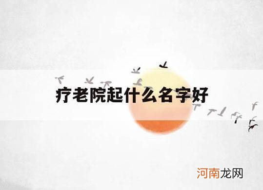 疗老院起什么名字好_养老院起什么名字好听