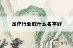 足疗行业取什么名字好_开足疗店取什么名比较好