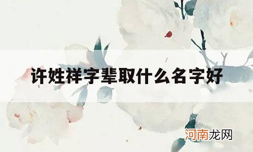 许姓祥字辈取什么名字好_许氏祥字辈