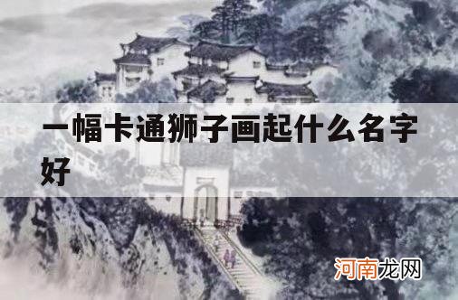 一幅卡通狮子画起什么名字好_狮子的画可以取什么名字