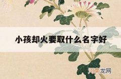 小孩却火要取什么名字好_火怎么起名字