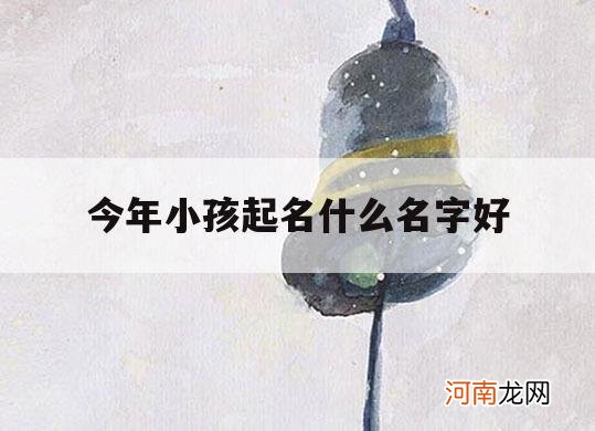 今年小孩起名什么名字好_现在给小孩子起名什么名好