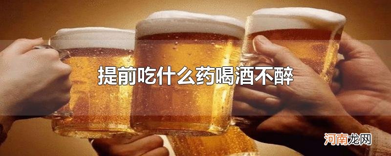 提前吃什么药喝酒不醉