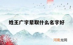 姓王广字辈取什么名字好_姓王广字辈叫什么名字好