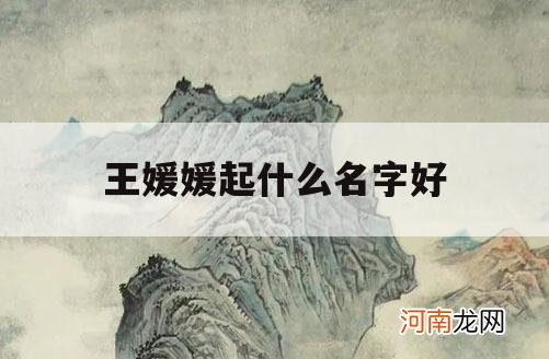 王媛媛起什么名字好_王媛媛这个名字怎么样