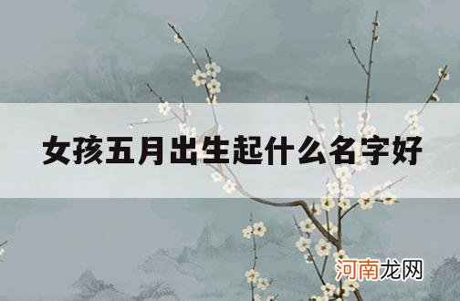 女孩五月出生起什么名字好_五月生的女孩小名起什么好听