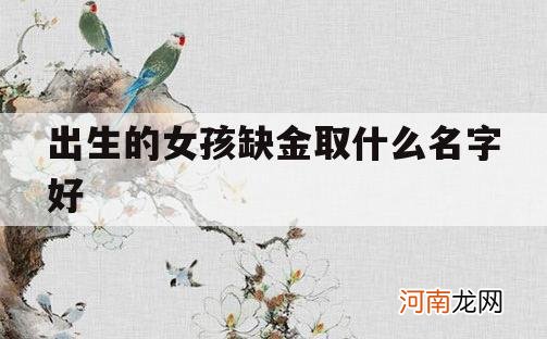 出生的女孩缺金取什么名字好_女孩子缺金取什么名字好