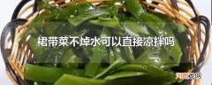 裙带菜不焯水可以直接凉拌吗