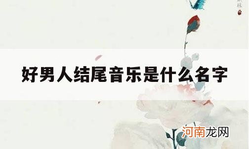 好男人结尾音乐是什么名字_好男人电视剧主题曲是什么歌