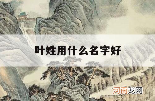 叶姓用什么名字好_姓叶的取什么名字好听