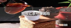 隔夜红茶可以喝吗