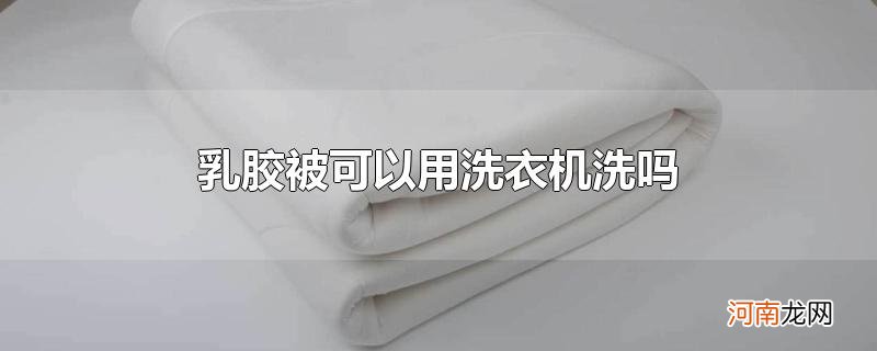 乳胶被可以用洗衣机洗吗