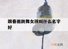 跟春雨跳舞女孩叫什么名字好_春雨 跳舞女孩