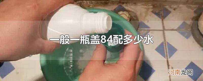 一般一瓶盖84配多少水