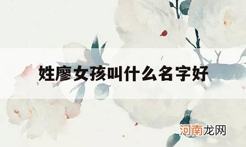 姓廖女孩叫什么名字好_姓廖男孩女孩名字大全