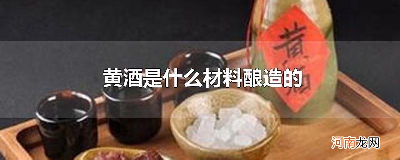 黄酒是什么材料酿造的