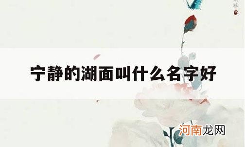 宁静的湖面叫什么名字好_宁静的湖边是哪个的