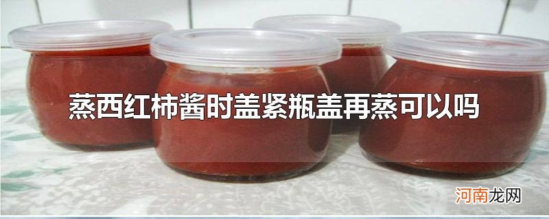 蒸西红柿酱时盖紧瓶盖再蒸可以吗