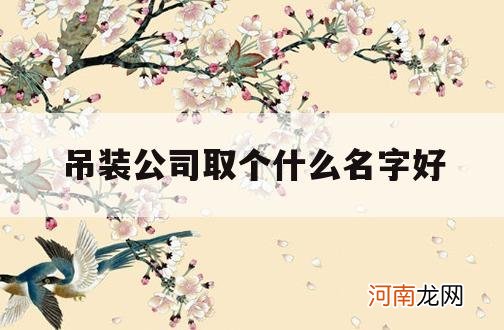 吊装公司取个什么名字好_吊装公司起什么名字好