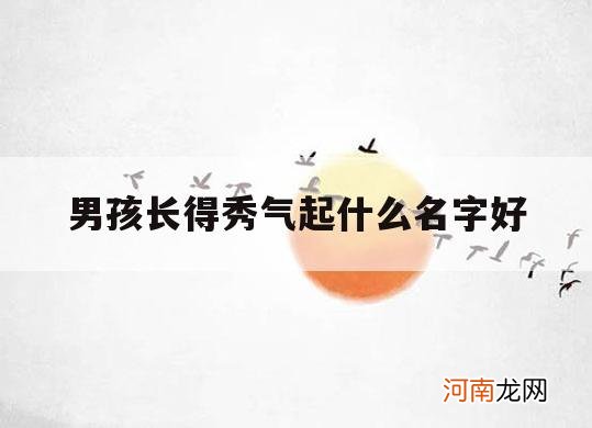 男孩长得秀气起什么名字好_男宝长得秀气好吗