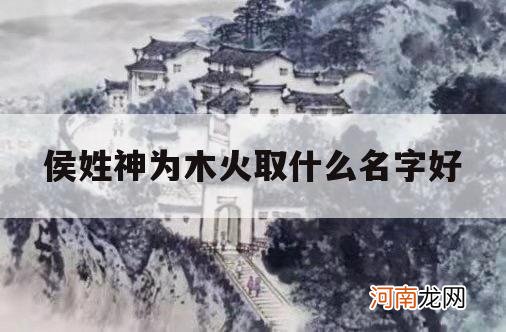 侯姓神为木火取什么名字好_喜用神为火木的名字