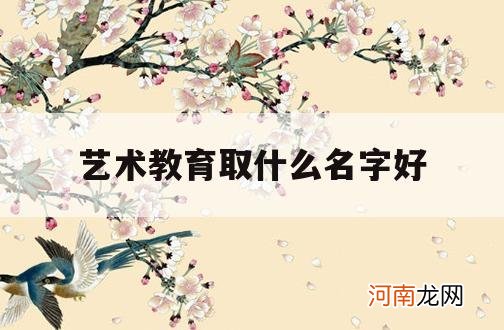 艺术教育取什么名字好_艺术教育的名字