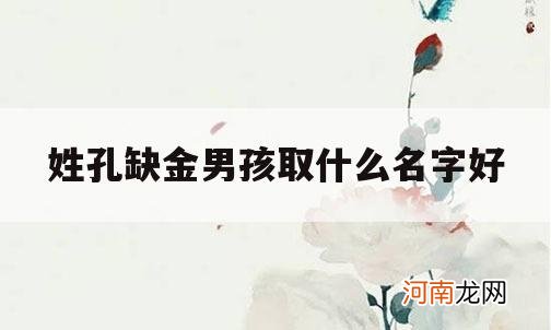 姓孔缺金男孩取什么名字好_男孩五行缺金取名大全