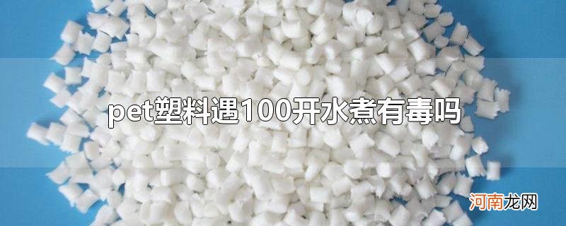 pet塑料遇100开水煮有毒吗