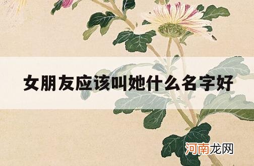 女朋友应该叫她什么名字好_叫自己女朋友什么名字好